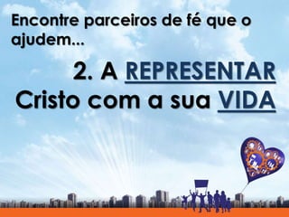 Encontre parceiros de fé que o
ajudem...
2. A REPRESENTAR
Cristo com a sua VIDA
 