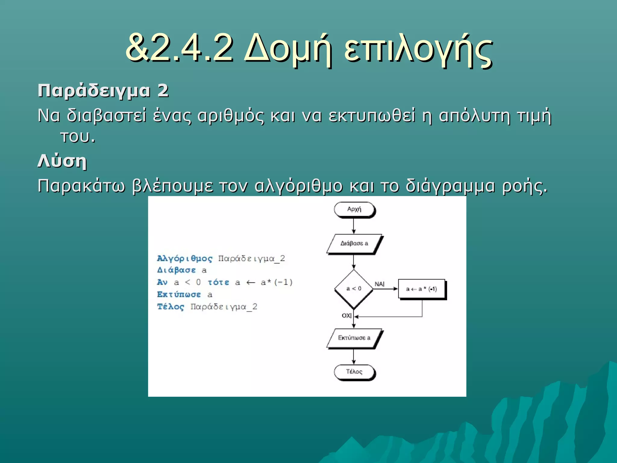 &2.4.2 Δομή επιλογής
Παράδειγμα 2
Να διαβαστεί ένας αριθμός και να εκτυπωθεί η απόλυτη τιμή
  του.
Λύση
Παρακάτω βλέπουμε τον αλγόριθμο και το διάγραμμα ροής.
 