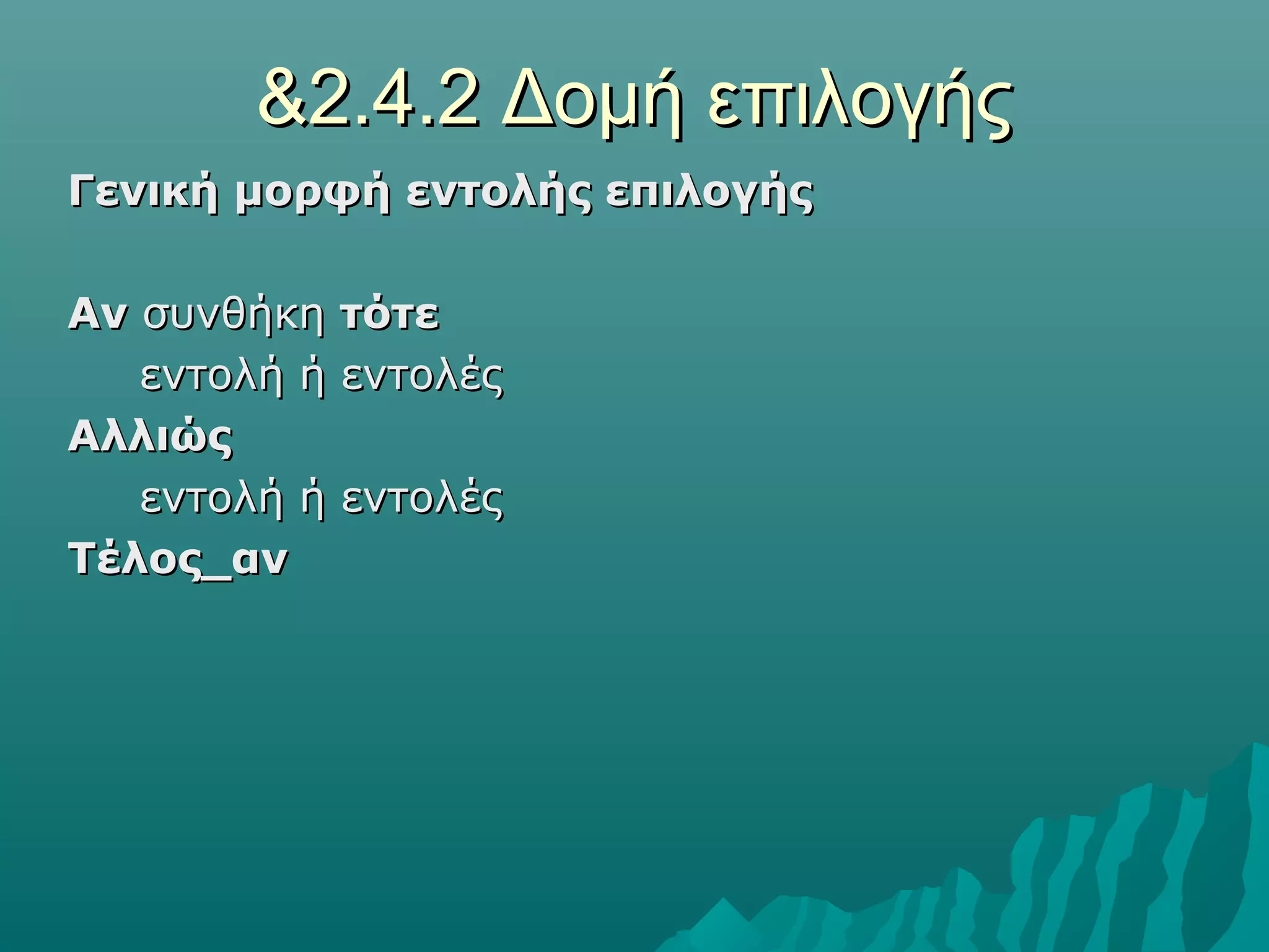 &2.4.2 Δομή επιλογής
Γενική μορφή εντολής επιλογής

Αν συνθήκη τότε
   εντολή ή εντολές
Αλλιώς
   εντολή ή εντολές
Τέλος_αν
 
