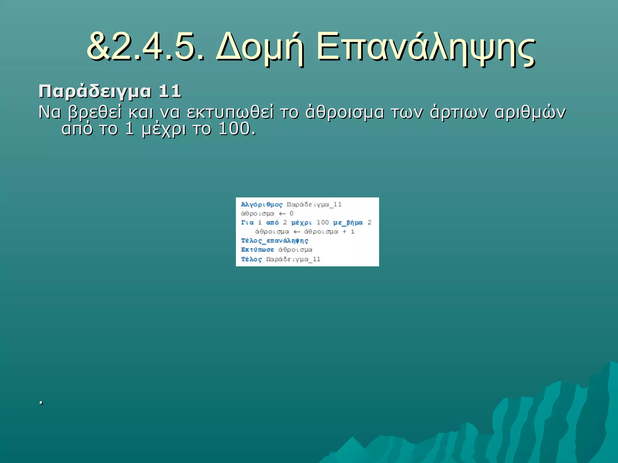 &2.4.5. Δομή Επανάληψης
Παράδειγμα 11
Να βρεθεί και να εκτυπωθεί το άθροισμα των άρτιων αριθμών
  από το 1 μέχρι το 100.




.
 