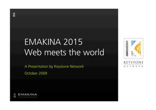 EMAKINA 2015
Web meets the world
A Presentation by Keystone Network
October 2009
 