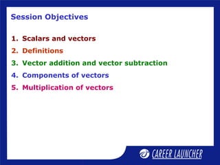 Session Objectives
1. Scalars and vectors
2. Definitions
3. Vector addition and vector subtraction
4. Components of vectors
5. Multiplication of vectors
 
