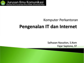 Komputer Perkantoran
Pengenalan IT dan Internet


            Salhazan Nasution, S.Kom
                    Fajar Saptono, ST
 