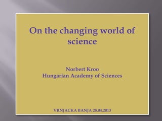 On the changing world of
science
Norbert Kroo
Hungarian Academy of Sciences
VRNJACKA BANJA 28.04.2013
 