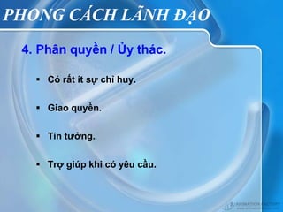PHONG CÁCH LÃNH ĐẠO
 4. Phân quyền / Ủy thác.

    Có rất ít sự chỉ huy.


    Giao quyền.


    Tin tưởng.


    Trợ giúp khi có yêu cầu.
 