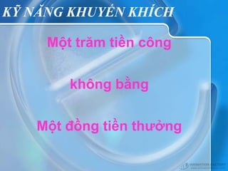 KỸ NĂNG KHUYẾN KHÍCH

     Một trăm tiền công

        không bằng

    Một đồng tiền thưởng
 