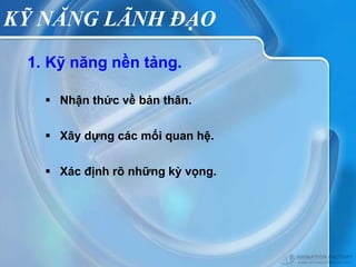 KỸ NĂNG LÃNH ĐẠO
 1. Kỹ năng nền tảng.

    Nhận thức về bản thân.


    Xây dựng các mối quan hệ.


    Xác định rõ những kỳ vọng.
 