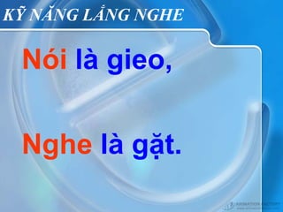 KỸ NĂNG LẮNG NGHE

 Nói là gieo,


 Nghe là gặt.
 