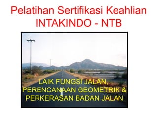 LAIK FUNGSI JALAN,
PERENCANAAN GEOMETRIK &
PERKERASAN BADAN JALAN
Pelatihan Sertifikasi Keahlian
INTAKINDO - NTB
 