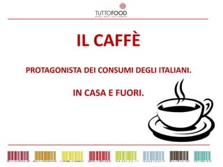 IL CAFFÈ
PROTAGONISTA DEI CONSUMI DEGLI ITALIANI.

           IN CASA E FUORI.
 