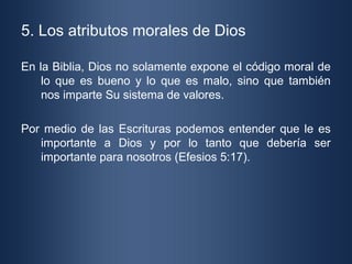 5. Los atributos morales de Dios

En la Biblia, Dios no solamente expone el código moral de
    lo que es bueno y lo que e...