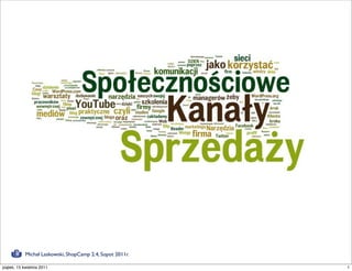 Społecznościowe
                            kanały sprzedaży



            Michał Laskowski, ShopCamp 2.4, Sopot 2011r.

piątek, 15 kwietnia 2011                                   1
 