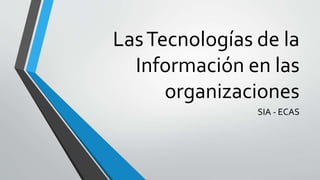 LasTecnologías de la
Información en las
organizaciones
SIA - ECAS
 