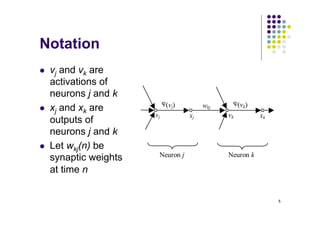 5
Notation
l vj and vk are
activations of
neurons j and k
l xj and xk are
outputs of
neurons j and k
l Let wkj(n) be
synaptic weights
at time n
Neuron j Neuron k
ϕ(vj) ϕ(vk)
vj vk
xj xk
wkj
 