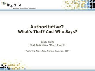 Authoritative?  What’s That? And Who Says? Leigh Dodds Chief Technology Officer, Ingenta Publishing Technology Trends, December 2007 
