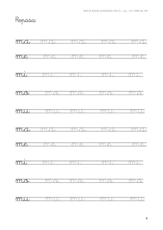 GRUPO DE TRABAJO: LECTOESCRITURA PARA E.E – 06/07 – C.E.I.P VIRGEN DEL MAR




Repasa:

ma        ma    ma                 ma ma
me        me    me                 me me
mi        mi    mi                 mi mi
mo         mo   mo                 mo mo
mu         mu   mu                 mu mu
ma        ma    ma                 ma ma
me        me    me                 me me
mi        mi    mi                 mi mi
mo         mo   mo                 mo mo
mu         mu   mu                 mu mu
                                                                                         8
 