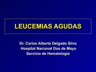 LEUCEMIAS AGUDAS Dr. Carlos Alberto Delgado Silva Hospital Nacional Dos de Mayo Servicio de Hematología 