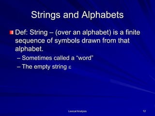 Lexical Analysis 12
Strings and Alphabets
Def: String – (over an alphabet) is a finite
sequence of symbols drawn from that
alphabet.
– Sometimes called a “word”
– The empty string e
 