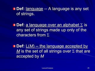Lexical Analysis 28
Def: language -- A language is any set
of strings.
Def: a language over an alphabet S is
any set of strings made up only of the
characters from S
Def: L(M) -- the language accepted by
M is the set of all strings over S that are
accepted by M
 