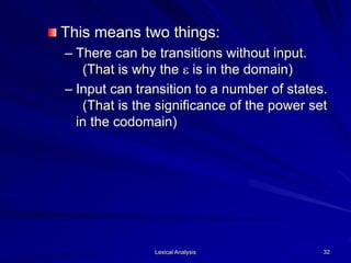 Lexical Analysis 32
This means two things:
– There can be transitions without input.
(That is why the e is in the domain)
– Input can transition to a number of states.
(That is the significance of the power set
in the codomain)
 