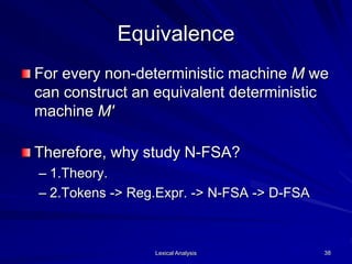 Lexical Analysis 38
Equivalence
For every non-deterministic machine M we
can construct an equivalent deterministic
machine M'
Therefore, why study N-FSA?
– 1.Theory.
– 2.Tokens -> Reg.Expr. -> N-FSA -> D-FSA
 