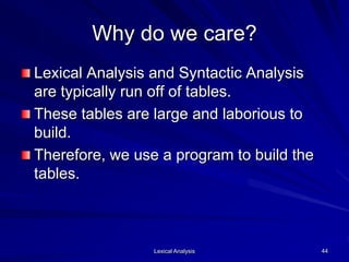 Lexical Analysis 44
Why do we care?
Lexical Analysis and Syntactic Analysis
are typically run off of tables.
These tables are large and laborious to
build.
Therefore, we use a program to build the
tables.
 