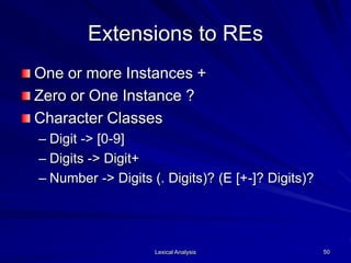 Lexical Analysis 50
Extensions to REs
One or more Instances +
Zero or One Instance ?
Character Classes
– Digit -> [0-9]
– Digits -> Digit+
– Number -> Digits (. Digits)? (E [+-]? Digits)?
 