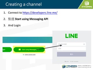 1. Connect to https://developers.line.me/
2. cx Start using Messaging API
3. And Login
Creating a channel
 
