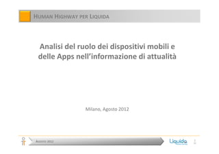 HUMAN HIGHWAY PER LIQUIDA



 Analisi del ruolo dei dispositivi mobili e
 delle Apps nell’informazione di attualità




                 Milano, Agosto 2012




                                              1
AGOSTO 2012                                   31
 