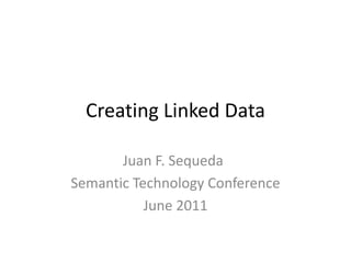 Creating Linked Data Juan F. Sequeda	 Semantic Technology Conference June 2011 