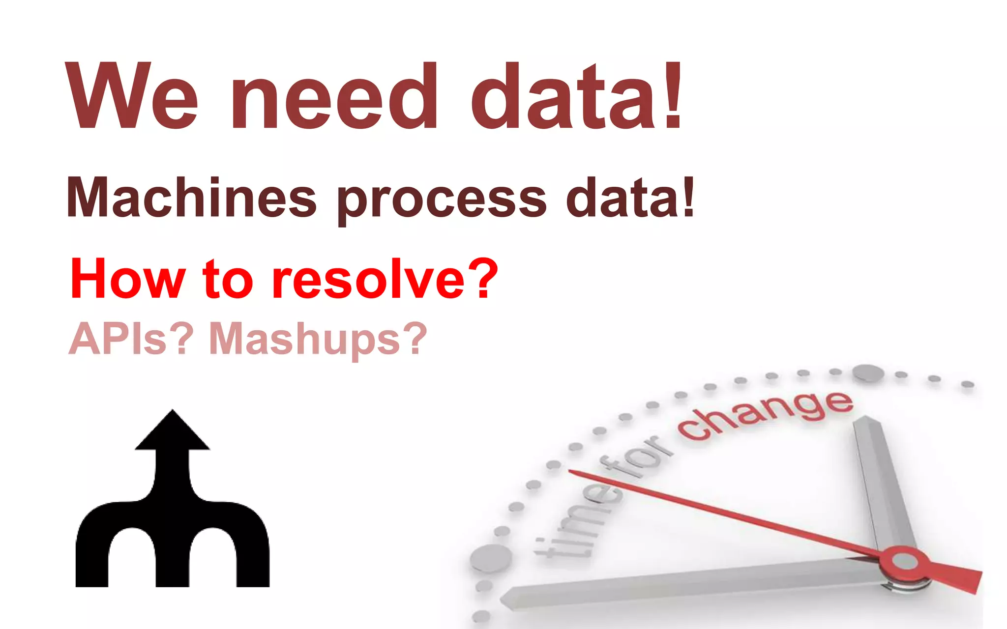 We need data!
Machines process data!
How to resolve?
APIs? Mashups?
 