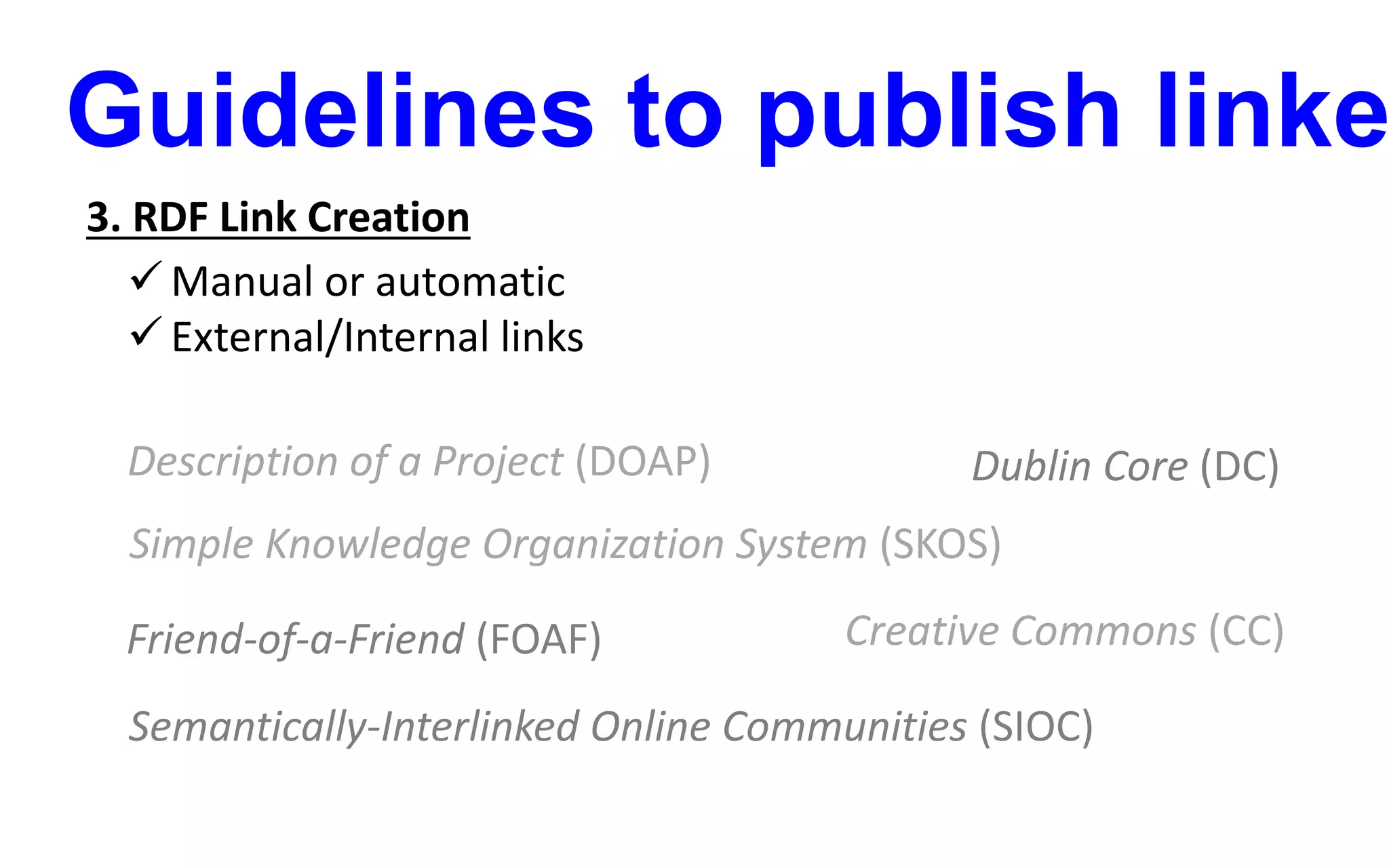 Guidelines to publish linke
3. RDF Link Creation
 Manual or automatic
 External/Internal links
Friend-of-a-Friend (FOAF)
Semantically-Interlinked Online Communities (SIOC)
Simple Knowledge Organization System (SKOS)
Description of a Project (DOAP)
Creative Commons (CC)
Dublin Core (DC)
 