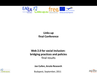 Links-up
       final Conference



 Web 2.0 for social inclusion:
bridging practices and policies
         final results

   Joe Cullen, Arcola Research

   Budapest, September, 2011
 