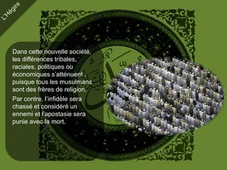 Dans cette nouvelle société,
les différences tribales,
raciales, politiques ou
économiques s’atténuent ,
puisque tous les musulmans
sont des frères de religion.
Par contre, l’infidèle sera
chassé et considéré un
ennemi et l’apostasie sera
punie avec la mort.
 