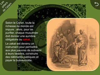 


Selon le Coran, toute la
richesse du monde est
impure ; alors, pour se
purifier, chaque musulman
doit donner une aumône
obligatoire ou zakat.
Le zakat est devenu un
instrument pour permettre
aux plus pauvres de subvenir
à leurs besoins, construire
des bâtiments publiques et
payer la bureaucratie.
 