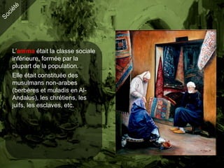 L’amma était la classe sociale
inférieure, formée par la
plupart de la population.
Elle était constituée des
musulmans non-arabes
(berbères et muladis en Al-
Andalus), les chrétiens, les
juifs, les esclaves, etc.
 