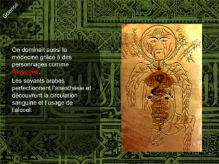 On dominait aussi la
médecine grâce à des
personnages comme
Avicenne.
Les savants arabes
perfectionnent l’anesthésie et
découvrent la circulation
sanguine et l’usage de
l’alcool.
 