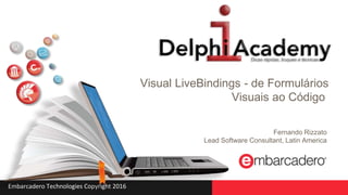 Embarcadero Technologies Copyright 2016
Visual LiveBindings - de Formulários
Visuais ao Código
Fernando Rizzato
Lead Software Consultant, Latin America
 