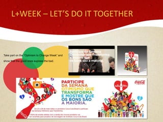 L+WEEK – LET’S DO IT TOGETHER



Take part on the “Optmism to Change Week” and

show that the good ones suprass the bad.
 