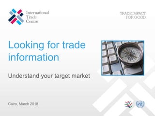 Looking for trade
information
Cairo, March 2018
Understand your target market
 