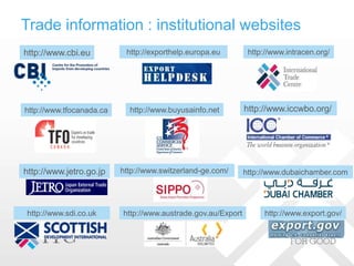 Trade information : institutional websites
http://www.cbi.eu
http://www.iccwbo.org/
http://www.tfocanada.ca
http://www.jet...