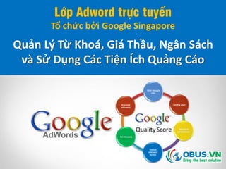 Lớp Adword trực tuyến
Tổ chức bởi Google Singapore
Quản Lý Từ Khoá, Giá Thầu, Ngân Sách
và Sử Dụng Các Tiện Ích Quảng Cáo
 