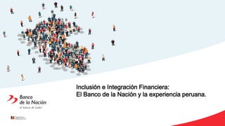 Inclusión e Integración Financiera:
El Banco de la Nación y la experiencia peruana.
 