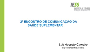 Luiz Augusto Carneiro
Superintendente Executivo
2º ENCONTRO DE COMUNICAÇÃO DA
SAÚDE SUPLEMENTAR
 