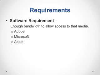 Requirements
• Software Requirement –
  Enough bandwidth to allow access to that media.
  o Adobe
  o Microsoft
  o Apple
 
