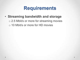 Requirements
• Streaming bandwidth and storage
  o 2.5 Mbit/s or more for streaming movies
  o 10 Mbit/s or more for HD movies
 