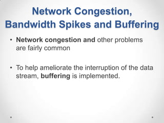 Network Congestion,
Bandwidth Spikes and Buffering
• Network congestion and other problems
  are fairly common

• To help ameliorate the interruption of the data
  stream, buffering is implemented.
 