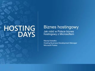 Jak robić w Polsce biznes hostingowy z Microsoftem Biznes hostingowy Maciej Kobiałko Hosting Business Development Manager Microsoft Polska 