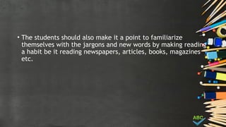 • The students should also make it a point to familiarize
themselves with the jargons and new words by making reading
a habit be it reading newspapers, articles, books, magazines
etc.
 