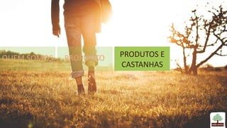 QUEM SOMOS PROPÓSITO PRODUTOS E
CASTANHAS
 